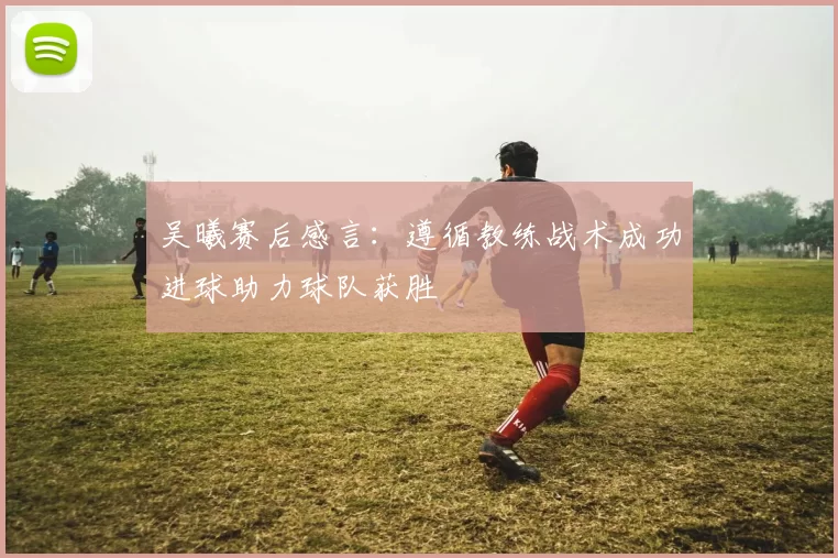 吴曦赛后感言：遵循教练战术成功进球助力球队获胜