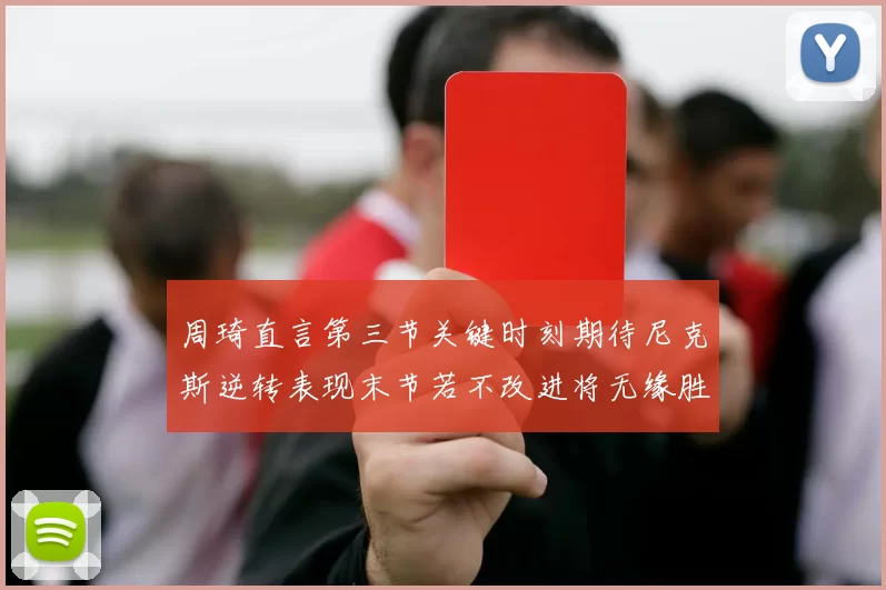 周琦直言第三节关键时刻期待尼克斯逆转表现末节若不改进将无缘胜利