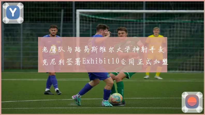 老鹰队与路易斯维尔大学神射手麦克尼利签署Exhibit10合同正式加盟