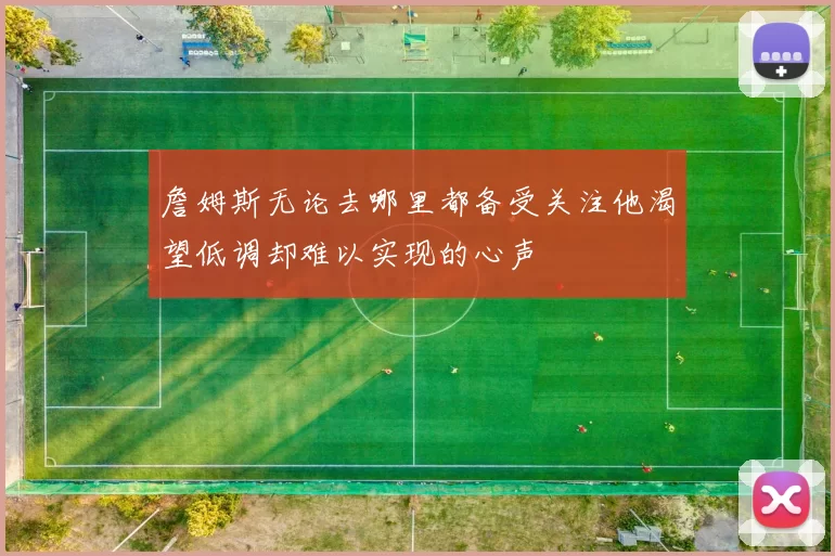 詹姆斯无论去哪里都备受关注他渴望低调却难以实现的心声