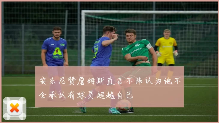 安东尼赞詹姆斯直言不讳认为他不会承认有球员超越自己