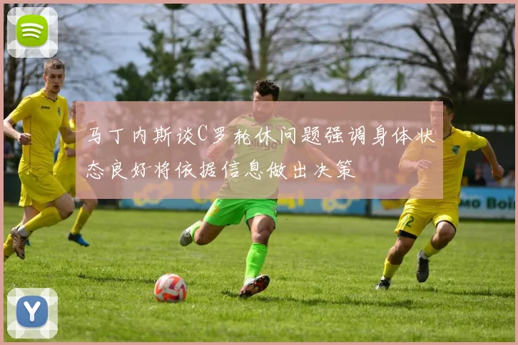 马丁内斯谈C罗轮休问题强调身体状态良好将依据信息做出决策